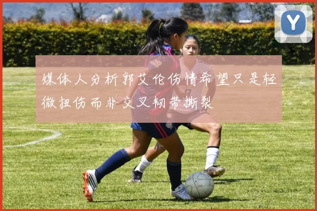 媒体人分析郭艾伦伤情希望只是轻微扭伤而非交叉韧带撕裂