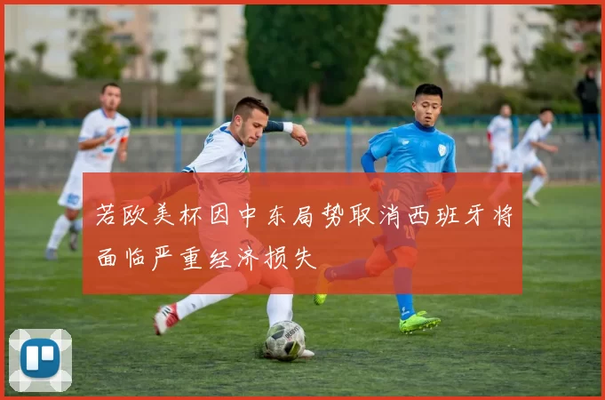 若欧美杯因中东局势取消西班牙将面临严重经济损失