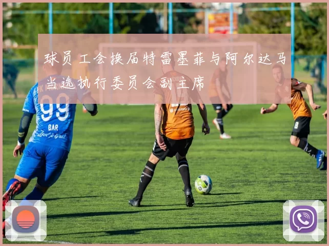 球员工会换届特雷墨菲与阿尔达马当选执行委员会副主席
