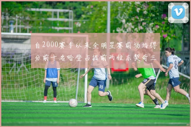 自2000赛季以来全明星赛前场均得分前十名哈登占据前两位东契奇三次上榜