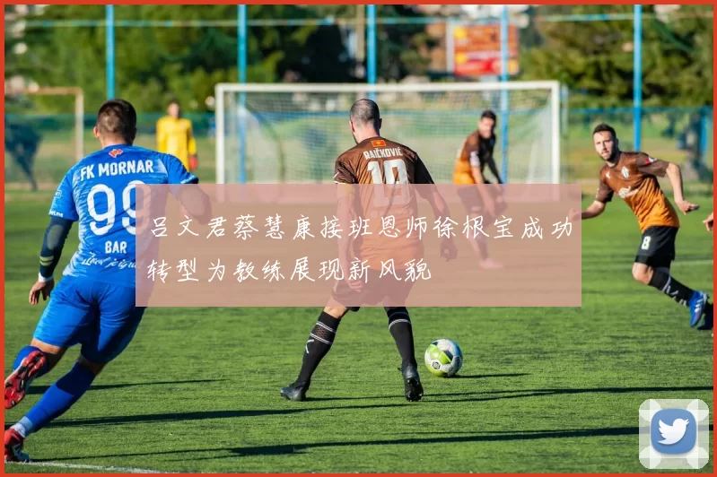 吕文君蔡慧康接班恩师徐根宝成功转型为教练展现新风貌