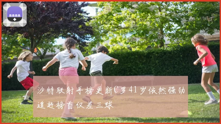沙特联射手榜更新C罗41岁依然强劲追赶榜首仅差三球