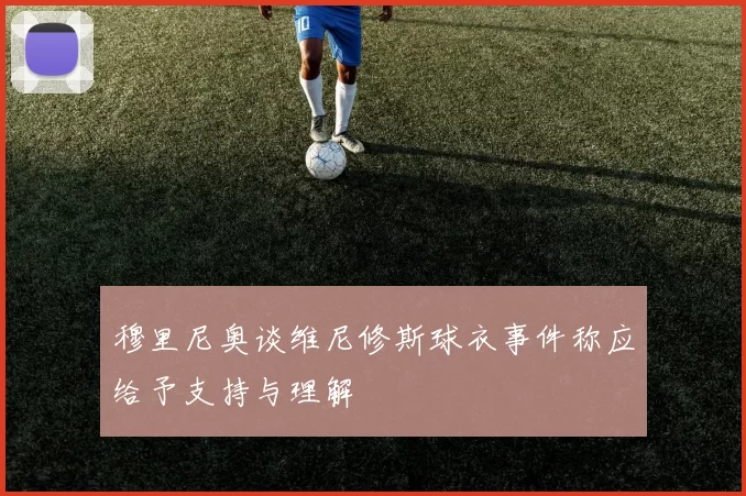 穆里尼奥谈维尼修斯球衣事件称应给予支持与理解