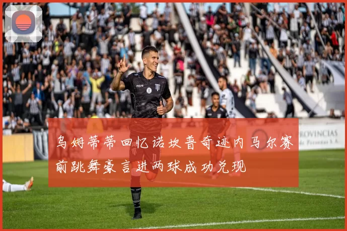 乌姆蒂蒂回忆诺坎普奇迹内马尔赛前跳舞豪言进两球成功兑现