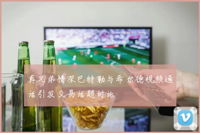 真兄弟情深巴特勒与希尔德视频通话引发交易话题讨论