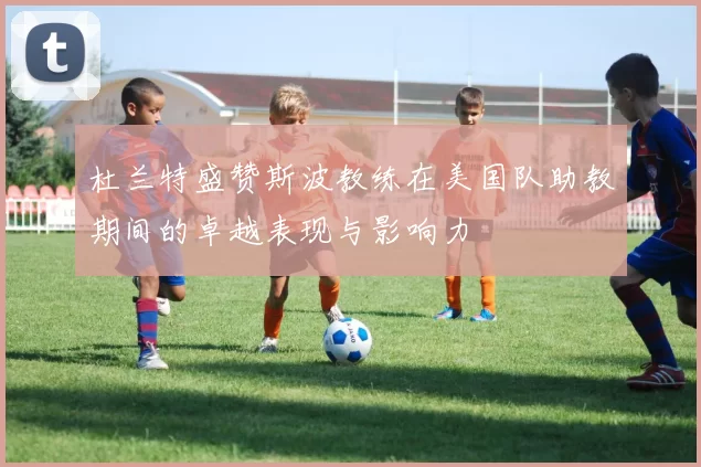 杜兰特盛赞斯波教练在美国队助教期间的卓越表现与影响力