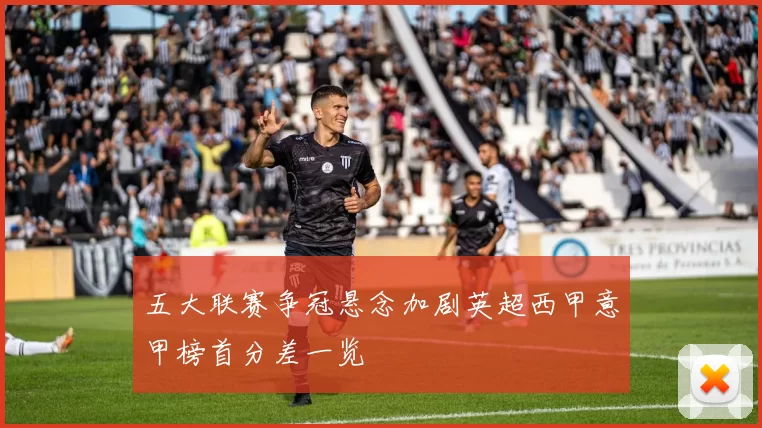 五大联赛争冠悬念加剧英超西甲意甲榜首分差一览