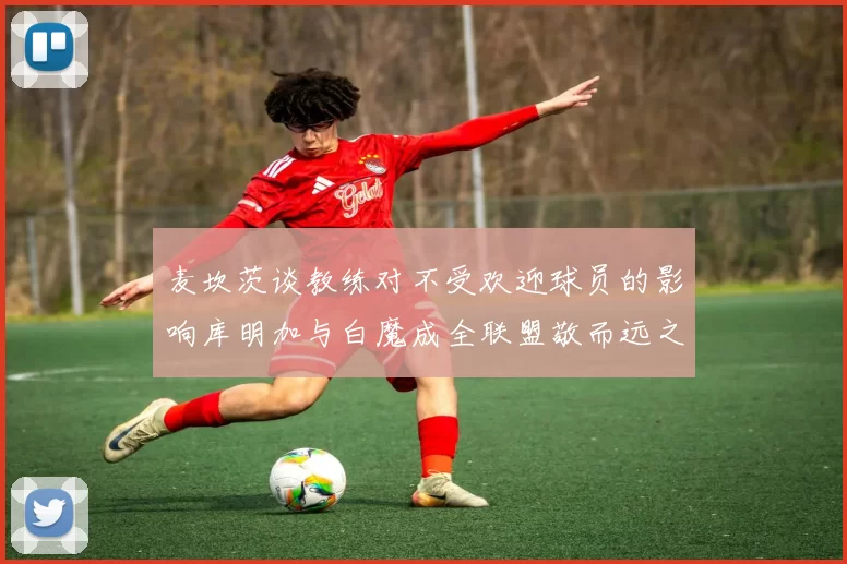 麦坎茨谈教练对不受欢迎球员的影响库明加与白魔成全联盟敬而远之的例证