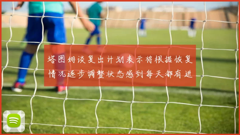 塔图姆谈复出计划表示将根据恢复情况逐步调整状态感到每天都有进步