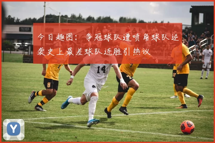 今日趣图：争冠球队遭喷角球队逆袭史上最差球队连胜引热议