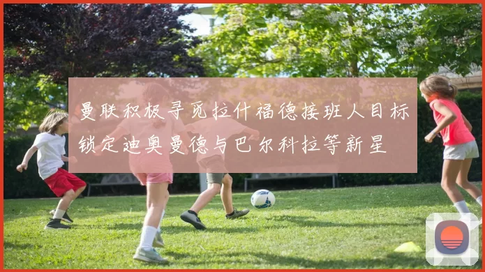 曼联积极寻觅拉什福德接班人目标锁定迪奥曼德与巴尔科拉等新星