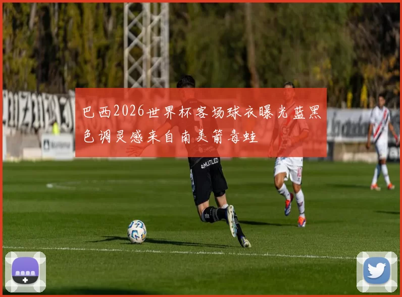 巴西2026世界杯客场球衣曝光蓝黑色调灵感来自南美箭毒蛙