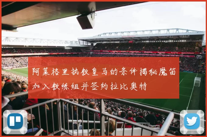 阿莱格里执教皇马的条件揭秘魔笛加入教练组并签约拉比奥特