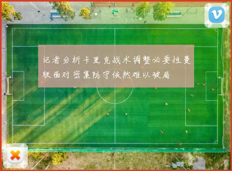 记者分析卡里克战术调整必要性曼联面对密集防守依然难以破局