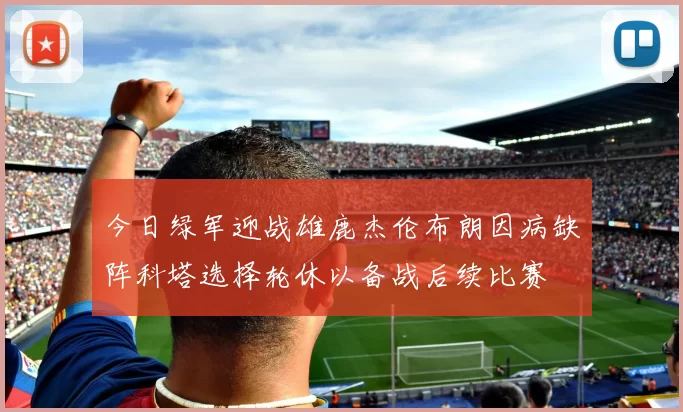 今日绿军迎战雄鹿杰伦布朗因病缺阵科塔选择轮休以备战后续比赛