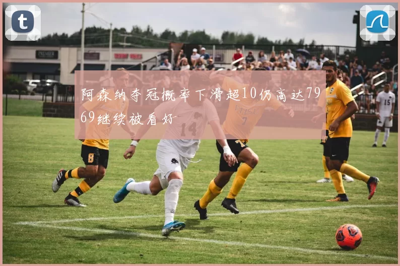 阿森纳夺冠概率下滑超10仍高达7969继续被看好