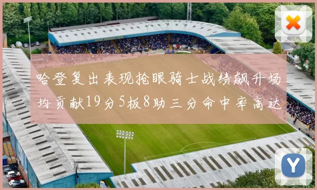 哈登复出表现抢眼骑士战绩飙升场均贡献19分5板8助三分命中率高达50