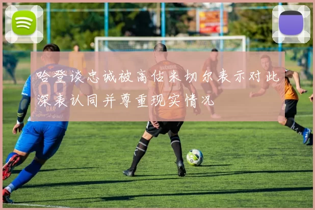 哈登谈忠诚被高估米切尔表示对此深表认同并尊重现实情况