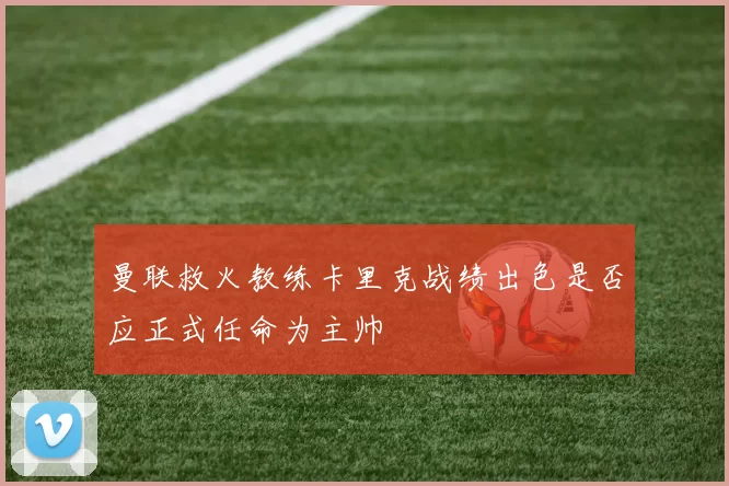 曼联救火教练卡里克战绩出色是否应正式任命为主帅
