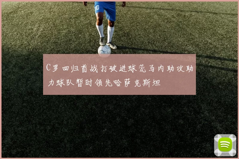 C罗回归首战打破进球荒马内助攻助力球队暂时领先哈萨克斯坦