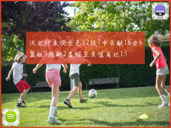 沃尔什表现出色12投7中贡献16分6篮板3抢断2盖帽正负值高达15