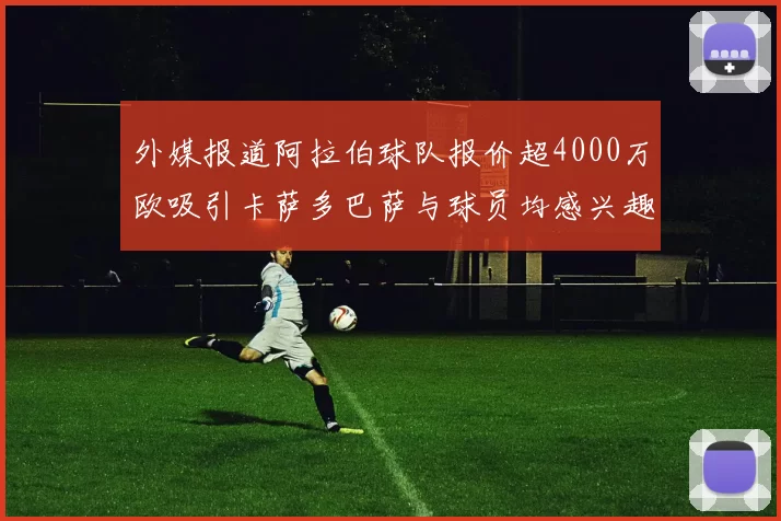外媒报道阿拉伯球队报价超4000万欧吸引卡萨多巴萨与球员均感兴趣