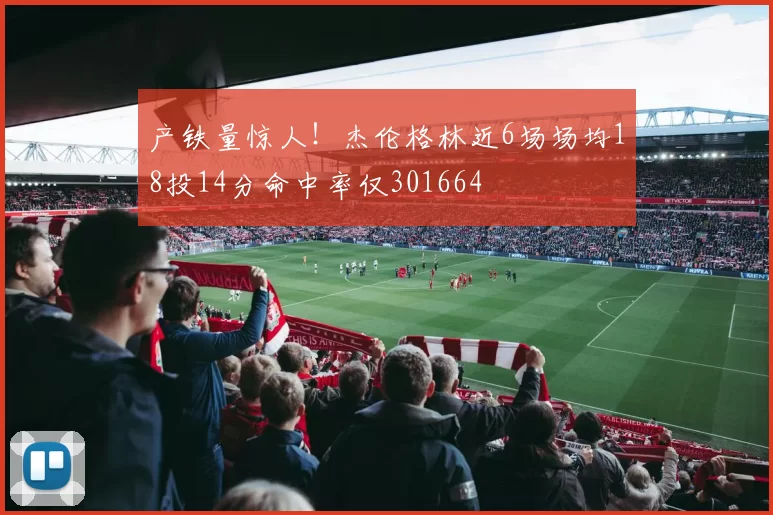 产铁量惊人！杰伦格林近6场场均18投14分命中率仅301664