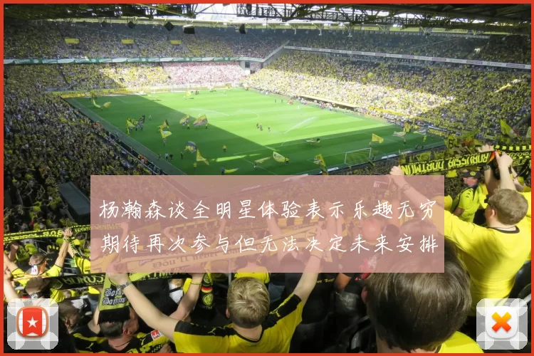 杨瀚森谈全明星体验表示乐趣无穷期待再次参与但无法决定未来安排