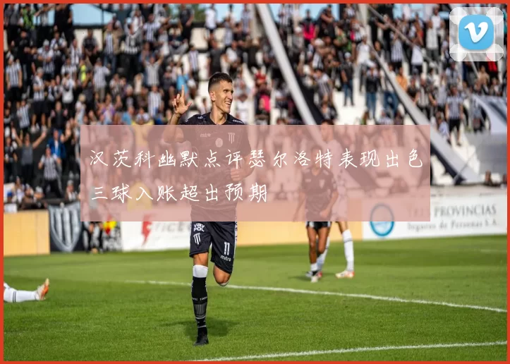 汉茨科幽默点评瑟尔洛特表现出色三球入账超出预期