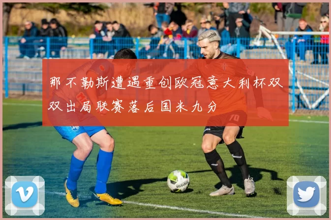 那不勒斯遭遇重创欧冠意大利杯双双出局联赛落后国米九分