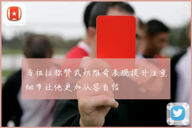 马祖拉称赞武切维奇表现提升注重细节让他更加从容自信