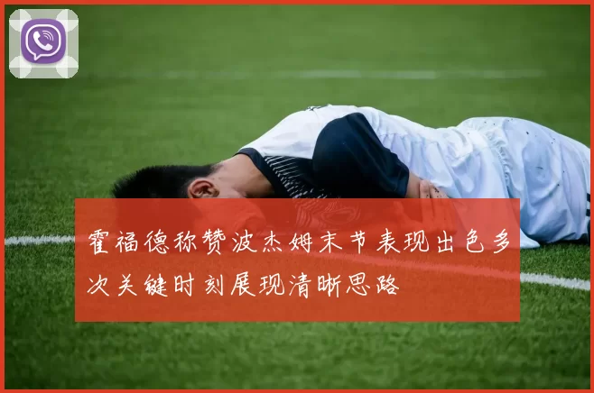 霍福德称赞波杰姆末节表现出色多次关键时刻展现清晰思路