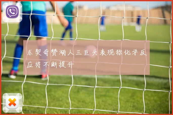 东契奇赞湖人三巨头表现称化学反应将不断提升