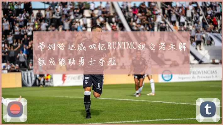 蒂姆哈达威回忆RUNTMC组合若未解散或能助勇士夺冠