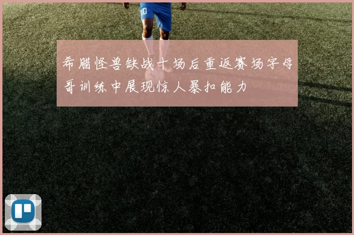 希腊怪兽缺战十场后重返赛场字母哥训练中展现惊人暴扣能力