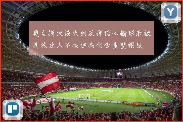 奥古斯托谈失利反弹信心输球和被淘汰让人不快但我们会重整旗鼓